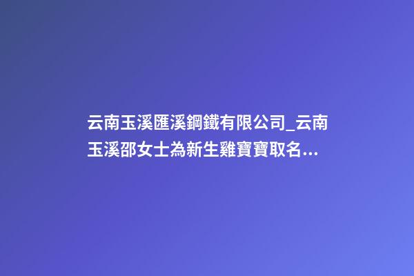 云南玉溪匯溪鋼鐵有限公司_云南玉溪邵女士為新生雞寶寶取名財富型套餐-第1張-公司起名-玄機派