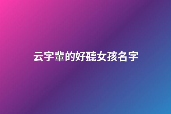 云字輩的好聽女孩名字(云字輩的好聽女孩名字大全)-第1張-女孩起名-玄機派