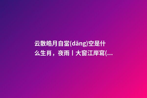 云散皓月自當(dāng)空是什么生肖，夜雨丨大窗江岸寫(xiě)生(三章)-第1張-觀點(diǎn)-玄機(jī)派