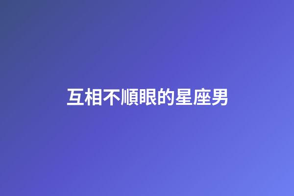 互相不順眼的星座男-第1張-星座運勢-玄機派