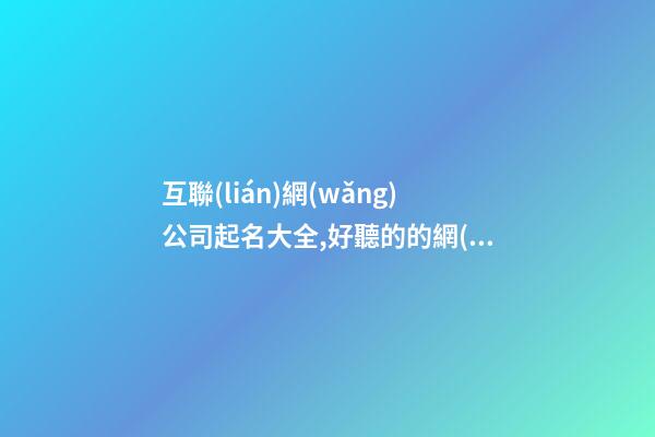 互聯(lián)網(wǎng)公司起名大全,好聽的的網(wǎng)絡(luò)公司名字,起名之家-第1張-公司起名-玄機(jī)派