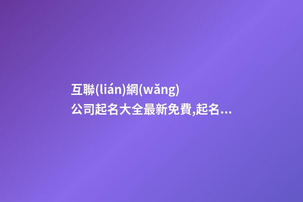 互聯(lián)網(wǎng)公司起名大全最新免費,起名之家-第1張-公司起名-玄機派