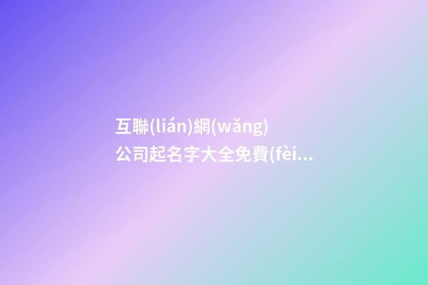 互聯(lián)網(wǎng)公司起名字大全免費(fèi),起名之家-第1張-公司起名-玄機(jī)派