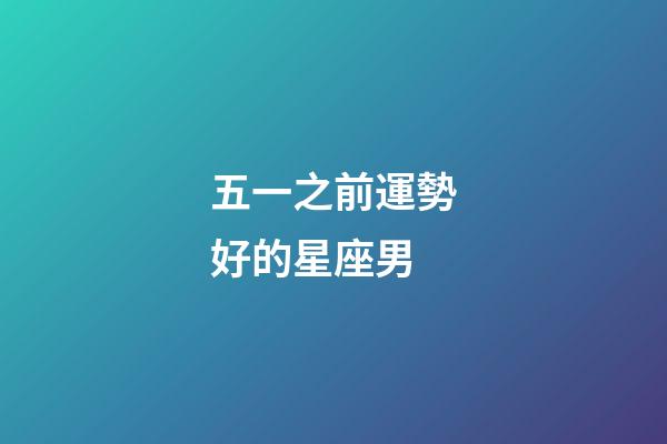 五一之前運勢好的星座男-第1張-星座運勢-玄機派