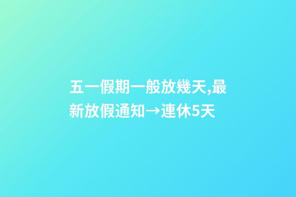 五一假期一般放幾天,最新放假通知→連休5天-第1張-觀點-玄機派