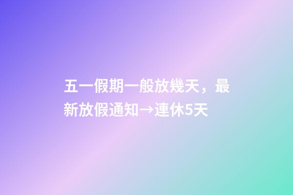 五一假期一般放幾天，最新放假通知→連休5天-第1張-觀點-玄機派