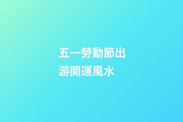 五一勞動節出游開運風水
