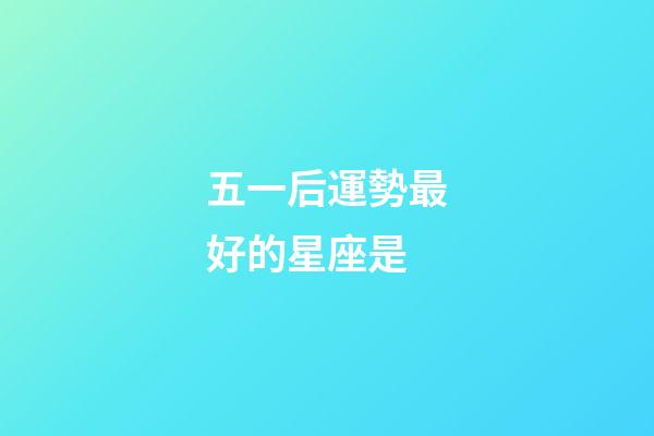 五一后運勢最好的星座是-第1張-星座運勢-玄機派
