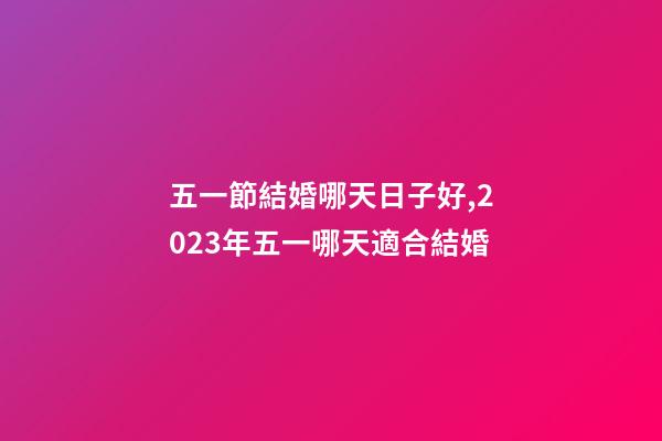 五一節結婚哪天日子好,2023年五一哪天適合結婚-第1張-觀點-玄機派