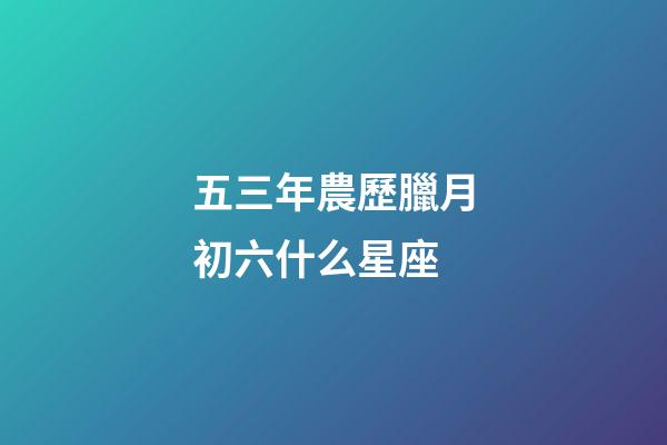 五三年農歷臘月初六什么星座-第1張-星座運勢-玄機派