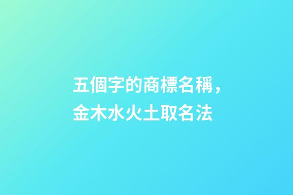 五個字的商標名稱，金木水火土取名法-第1張-商標起名-玄機派