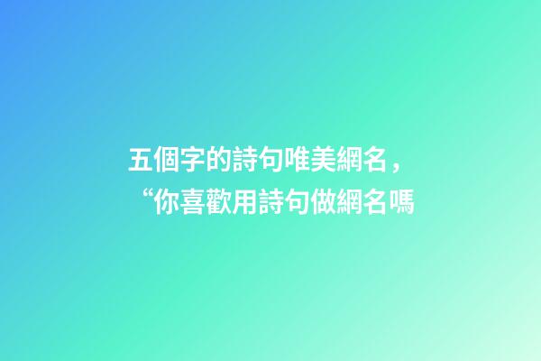 五個字的詩句唯美網名，“你喜歡用詩句做網名嗎-第1張-觀點-玄機派
