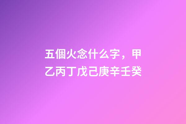 五個火念什么字，甲乙丙丁戊己庚辛壬癸-第1張-觀點-玄機派