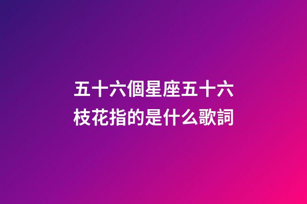 五十六個星座五十六枝花指的是什么歌詞-第1張-星座運勢-玄機派