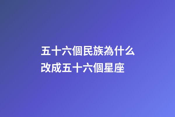 五十六個民族為什么改成五十六個星座-第1張-星座運勢-玄機派