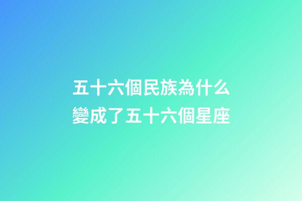 五十六個民族為什么變成了五十六個星座-第1張-星座運勢-玄機派
