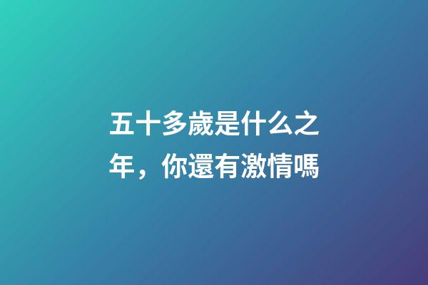 五十多歲是什么之年，你還有激情嗎-第1張-觀點-玄機派
