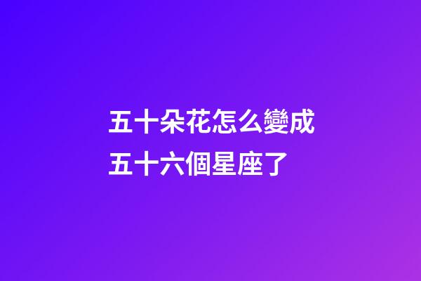 五十朵花怎么變成五十六個星座了-第1張-星座運勢-玄機(jī)派