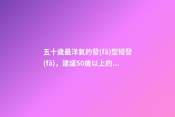 五十歲最洋氣的發(fā)型短發(fā)，建議50歲以上的女人-第1張-觀點-玄機派