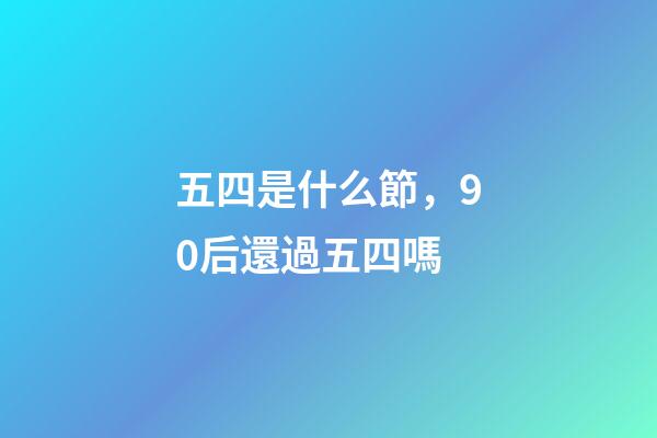 五四是什么節，90后還過五四嗎-第1張-觀點-玄機派