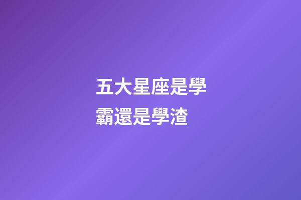 五大星座是學霸還是學渣-第1張-星座運勢-玄機派
