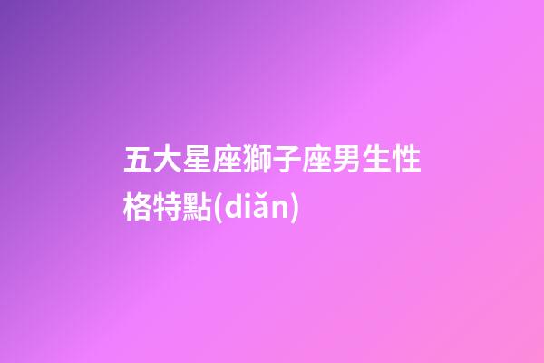 五大星座獅子座男生性格特點(diǎn)-第1張-星座運(yùn)勢(shì)-玄機(jī)派