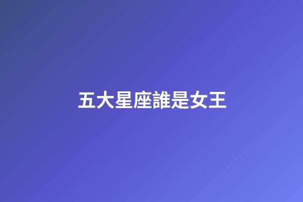 五大星座誰是女王-第1張-星座運勢-玄機派