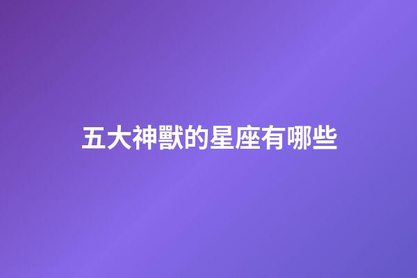 五大神獸的星座有哪些-第1張-星座運(yùn)勢-玄機(jī)派