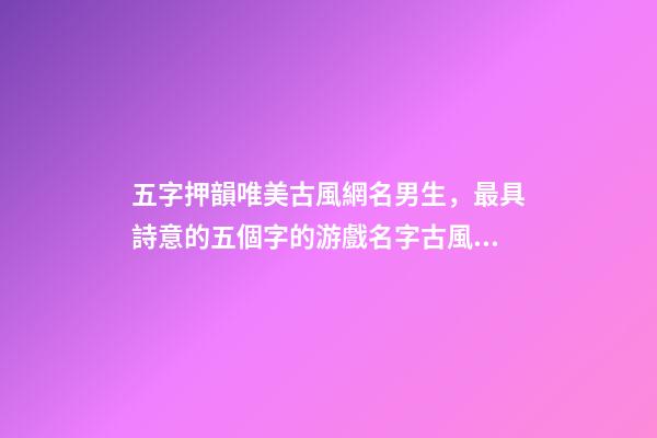 五字押韻唯美古風網名男生，最具詩意的五個字的游戲名字古風吸引人-可愛點-第1張-觀點-玄機派