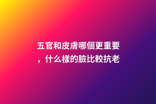五官和皮膚哪個更重要，什么樣的臉比較抗老-第1張-觀點-玄機派