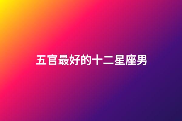 五官最好的十二星座男-第1張-星座運(yùn)勢(shì)-玄機(jī)派