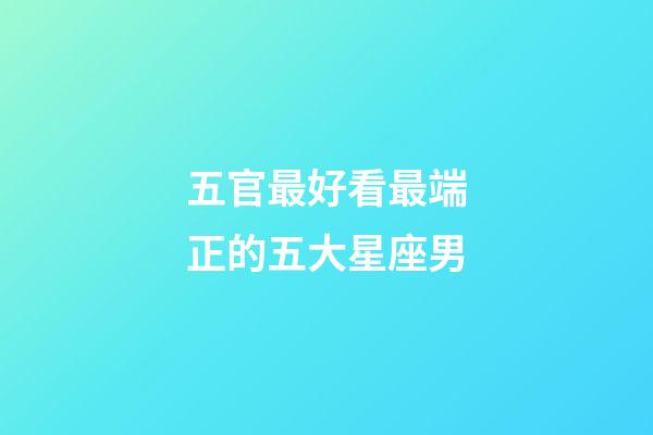 五官最好看最端正的五大星座男-第1張-星座運(yùn)勢(shì)-玄機(jī)派