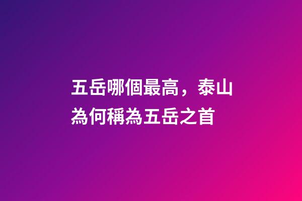 五岳哪個最高，泰山為何稱為五岳之首-第1張-觀點-玄機派