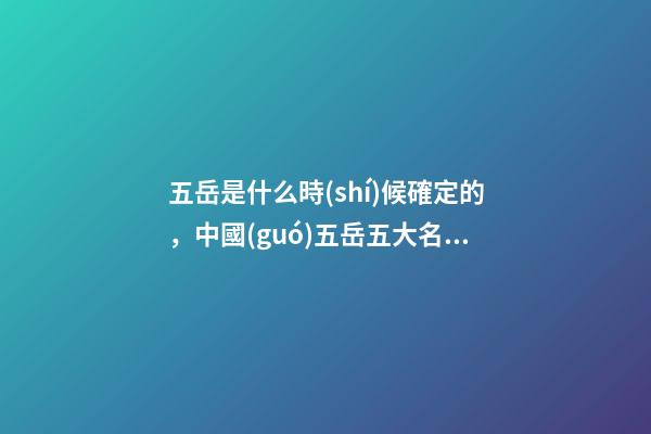 五岳是什么時(shí)候確定的，中國(guó)五岳五大名山-第1張-觀點(diǎn)-玄機(jī)派