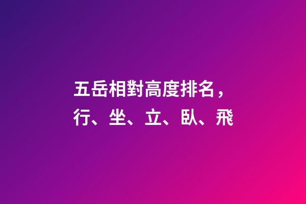 五岳相對高度排名，行、坐、立、臥、飛-第1張-觀點-玄機派