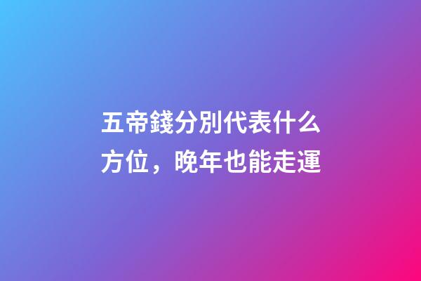 五帝錢分別代表什么方位，晚年也能走運-第1張-觀點-玄機派