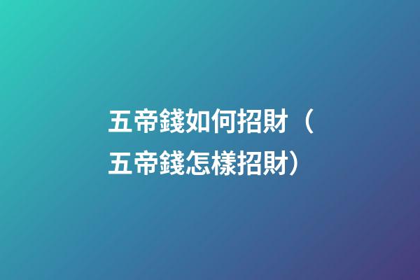 五帝錢如何招財（五帝錢怎樣招財）