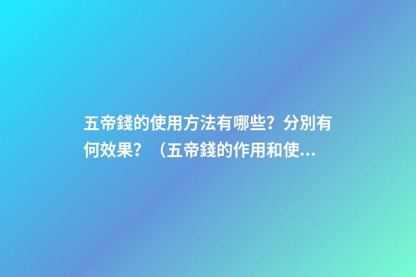 五帝錢的使用方法有哪些？分別有何效果？（五帝錢的作用和使用方法）