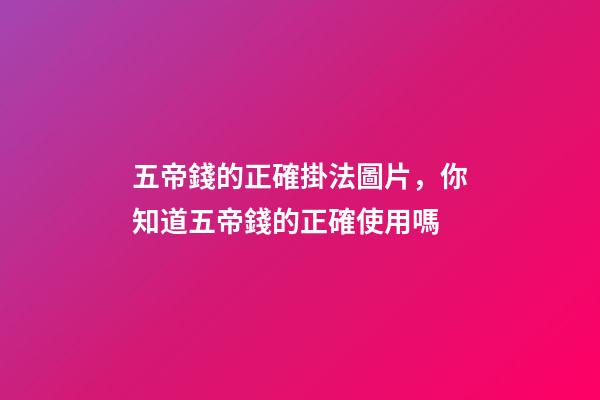 五帝錢的正確掛法圖片，你知道五帝錢的正確使用嗎-第1張-觀點-玄機派