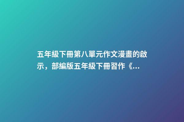 五年級下冊第八單元作文漫畫的啟示，部編版五年級下冊習作《漫畫的啟示》讀懂漫畫的內容-第1張-觀點-玄機派