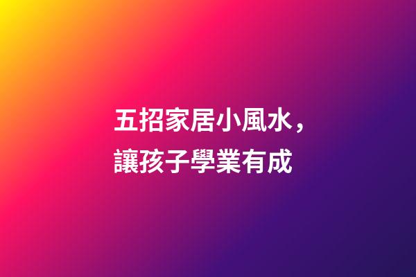 五招家居小風水，讓孩子學業有成