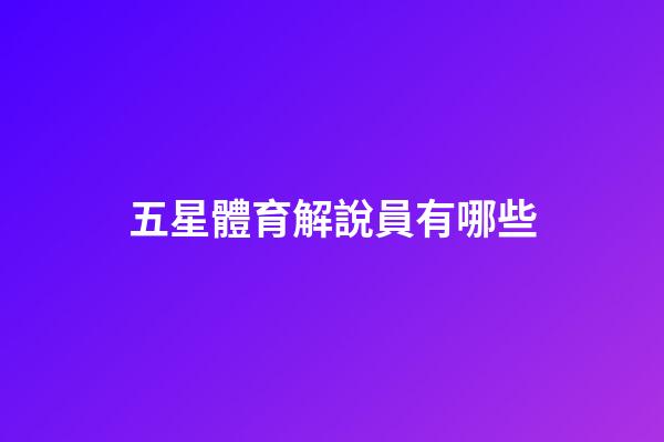 五星體育解說員有哪些-第1張-星座運勢-玄機派