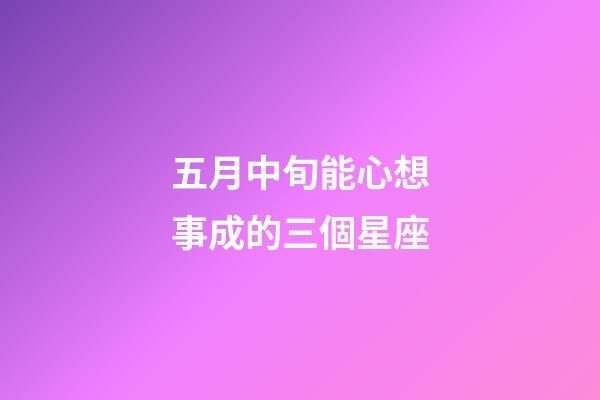 五月中旬能心想事成的三個星座-第1張-星座運勢-玄機派