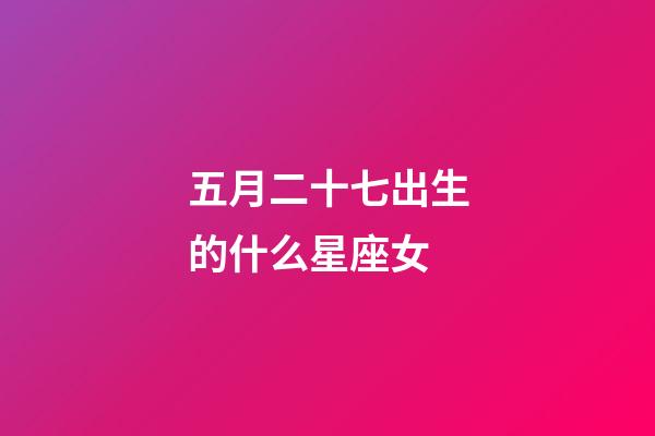 五月二十七出生的什么星座女-第1張-星座運勢-玄機派