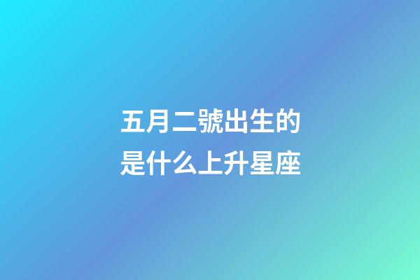 五月二號出生的是什么上升星座-第1張-星座運勢-玄機派
