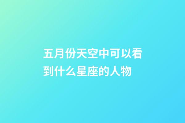 五月份天空中可以看到什么星座的人物-第1張-星座運勢-玄機派