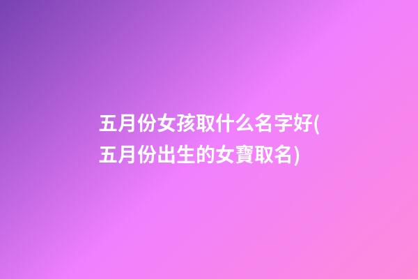 五月份女孩取什么名字好(五月份出生的女寶取名)