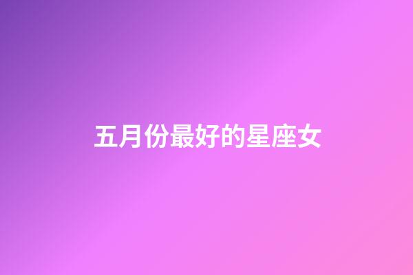 五月份最好的星座女-第1張-星座運勢-玄機派