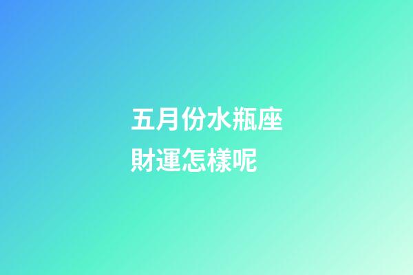 五月份水瓶座財運怎樣呢