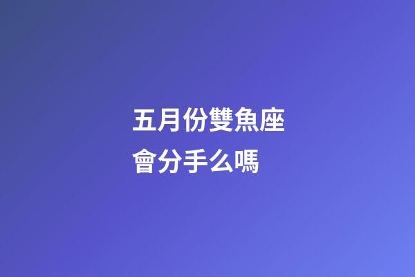 五月份雙魚座會分手么嗎-第1張-星座運勢-玄機派